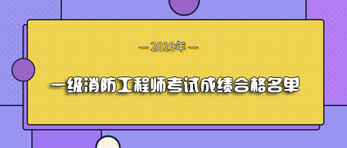 2019年一级消防工程师考试成绩合格人员名单公布